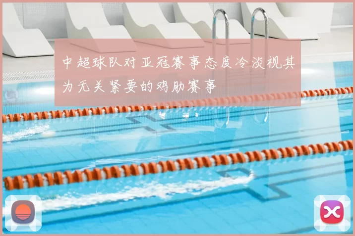 中超球队对亚冠赛事态度冷淡视其为无关紧要的鸡肋赛事