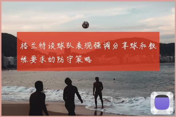 格兰特谈球队表现强调分享球和教练要求的防守策略
