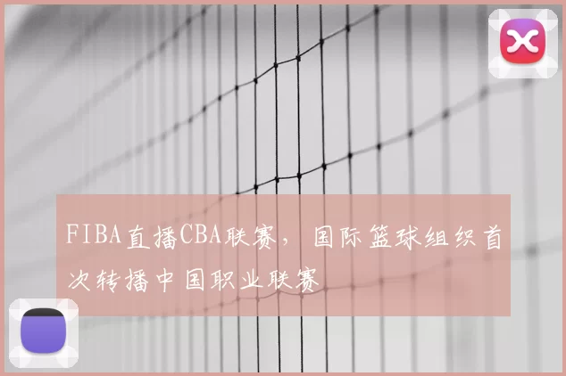 FIBA直播CBA联赛，国际篮球组织首次转播中国职业联赛