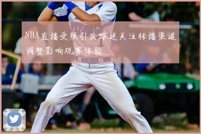 NBA直播受限引发球迷关注转播渠道调整影响观赛体验