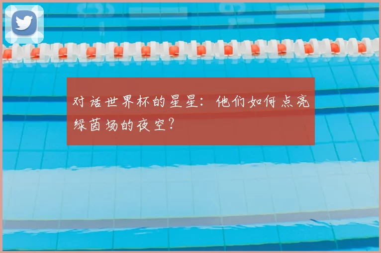 对话世界杯的星星:他们如何点亮绿茵场的夜空?