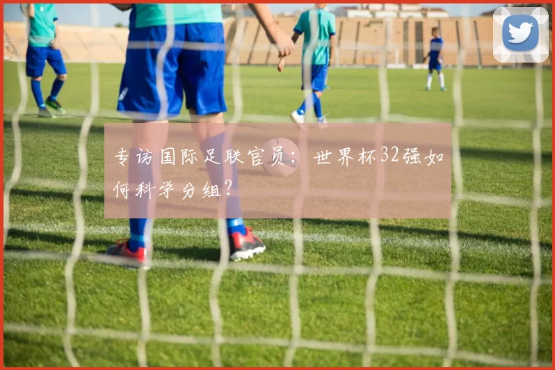 专访国际足联官员：世界杯32强如何科学分组？