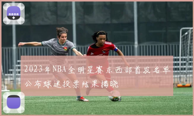 2023年NBA全明星赛东西部首发名单公布球迷投票结果揭晓