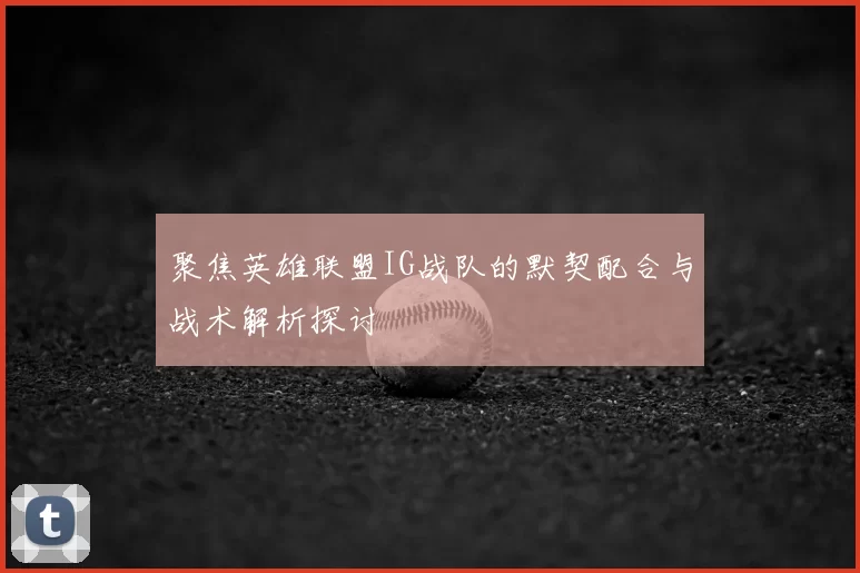 聚焦英雄联盟IG战队的默契配合与战术解析探讨