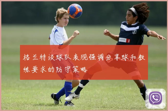 格兰特谈球队表现强调分享球和教练要求的防守策略
