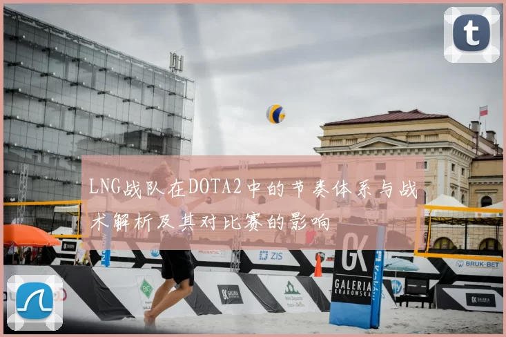 LNG战队在DOTA2中的节奏体系与战术解析及其对比赛的影响