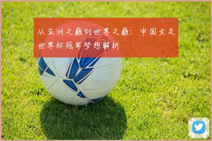 从亚洲之巅到世界之巅：中国女足世界杯冠军梦想解析