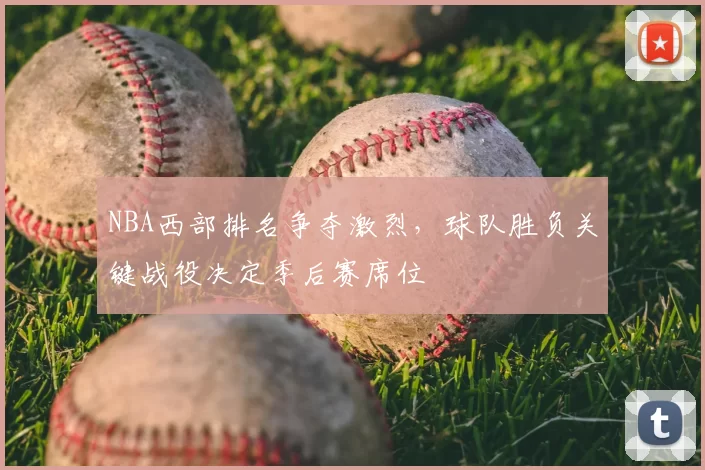 NBA西部排名争夺激烈，球队胜负关键战役决定季后赛席位