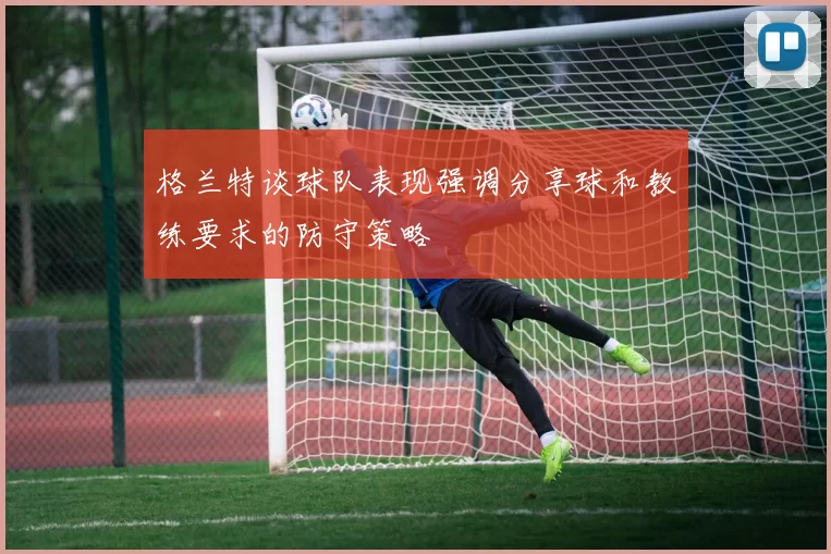 格兰特谈球队表现强调分享球和教练要求的防守策略