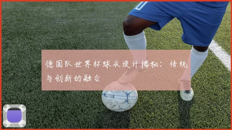 德国队世界杯球衣设计揭秘:传统与创新的融合