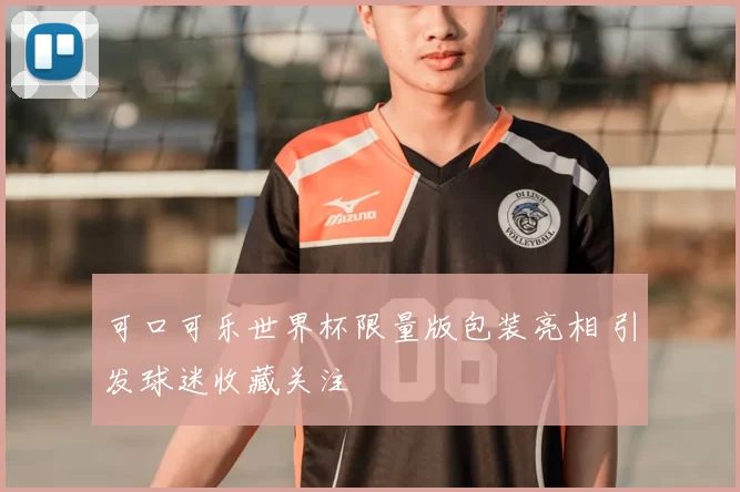 可口可乐世界杯限量版包装亮相 引发球迷收藏关注