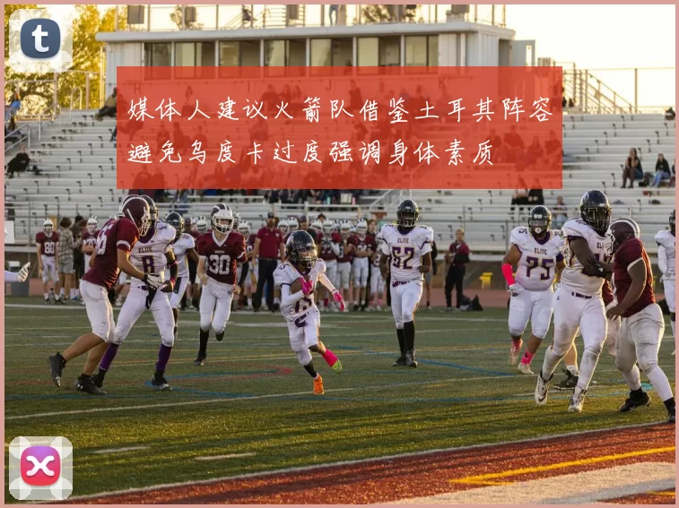 媒体人建议火箭队借鉴土耳其阵容避免乌度卡过度强调身体素质
