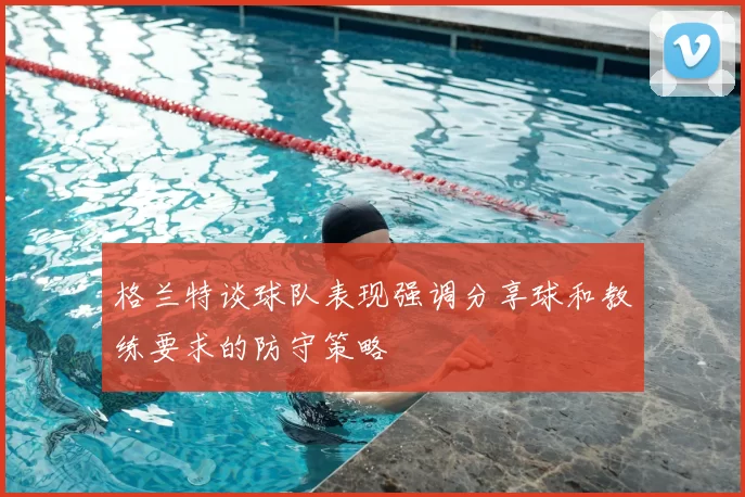 格兰特谈球队表现强调分享球和教练要求的防守策略