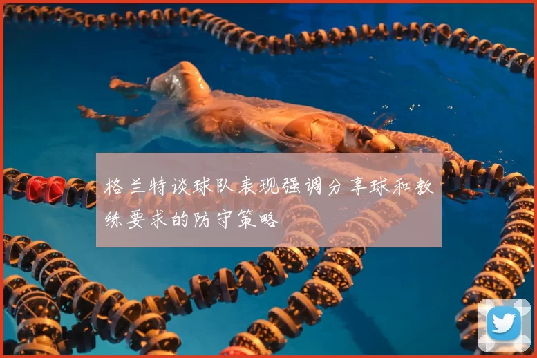 格兰特谈球队表现强调分享球和教练要求的防守策略