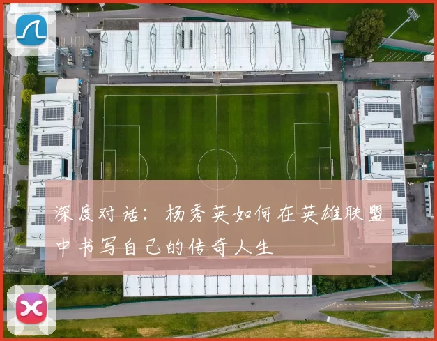 深度对话:杨秀英如何在英雄联盟中书写自己的传奇人生