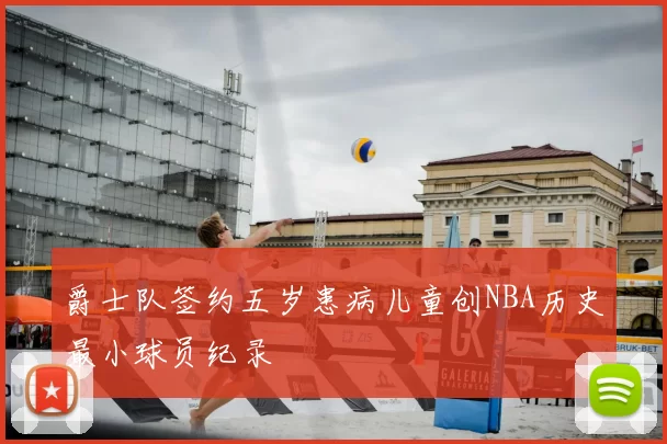 爵士队签约五岁患病儿童创NBA历史最小球员纪录