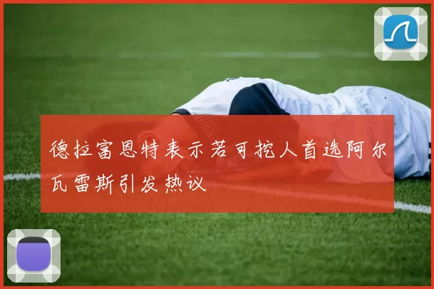 德拉富恩特表示若可挖人首选阿尔瓦雷斯引发热议