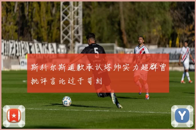 斯科尔斯道歉承认塔帅实力超群曾批评言论过于苛刻
