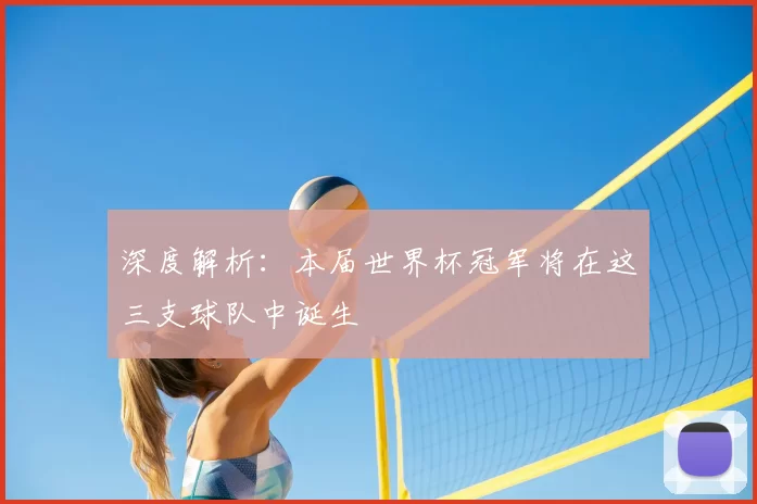 深度解析:本届世界杯冠军将在这三支球队中诞生
