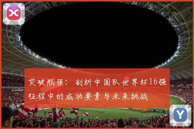 突破瓶颈:剖析中国队世界杯16强征程中的成功要素与未来挑战