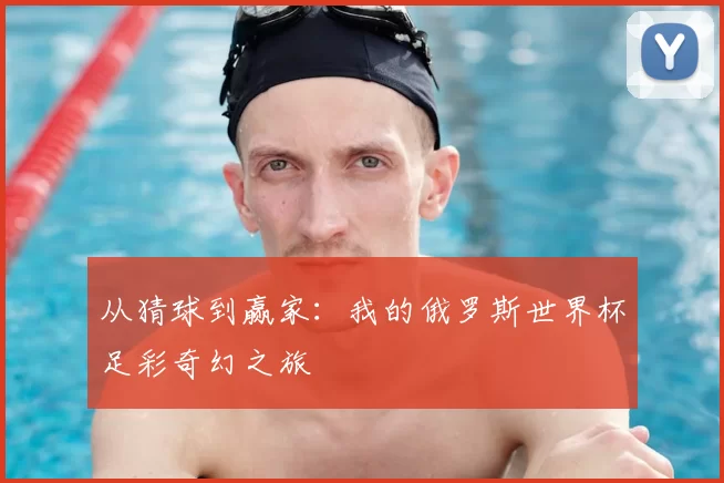 从猜球到赢家:我的俄罗斯世界杯足彩奇幻之旅