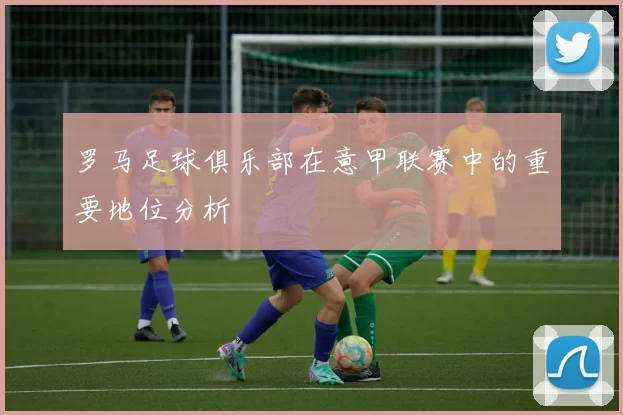 罗马足球俱乐部在意甲联赛中的重要地位分析