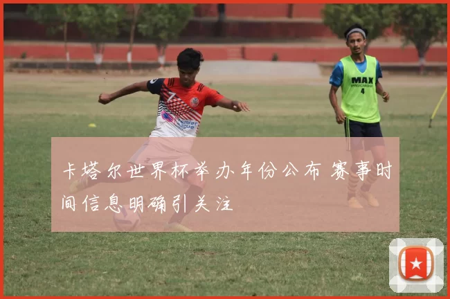 卡塔尔世界杯举办年份公布 赛事时间信息明确引关注