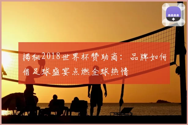 揭秘2018世界杯赞助商：品牌如何借足球盛宴点燃全球热情