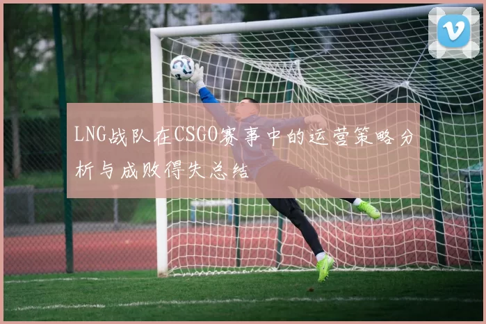 LNG战队在CSGO赛事中的运营策略分析与成败得失总结