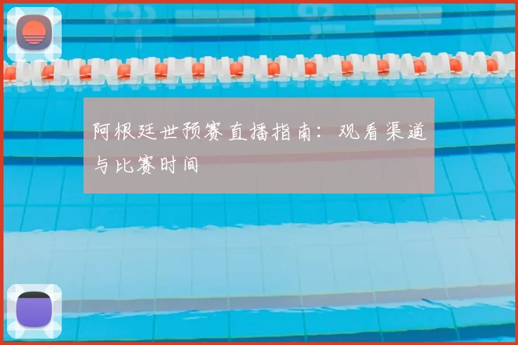 阿根廷世预赛直播指南：观看渠道与比赛时间