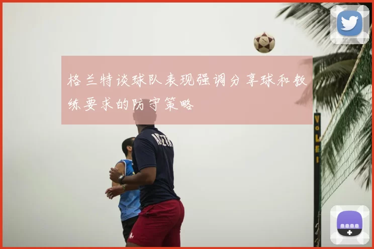 格兰特谈球队表现强调分享球和教练要求的防守策略