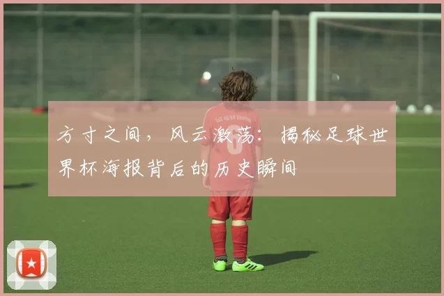方寸之间,风云激荡:揭秘足球世界杯海报背后的历史瞬间