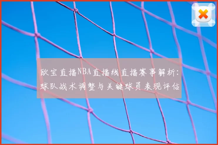 欧宝直播NBA直播线直播赛事解析：球队战术调整与关键球员表现评估
