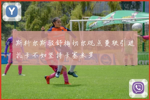 斯科尔斯驳舒梅切尔观点曼联引进扎卡不如坚持卡塞米罗