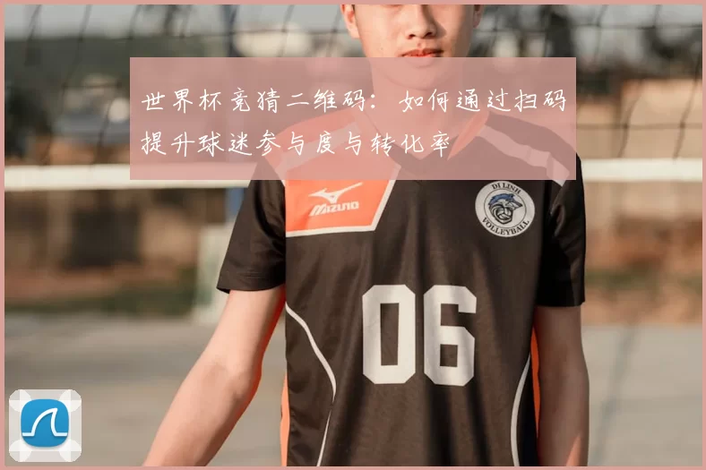 世界杯竞猜二维码：如何通过扫码提升球迷参与度与转化率