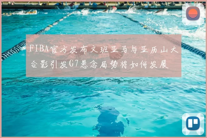 FIBA官方发布文班亚马与亚历山大合影引发G7悬念局势将如何发展