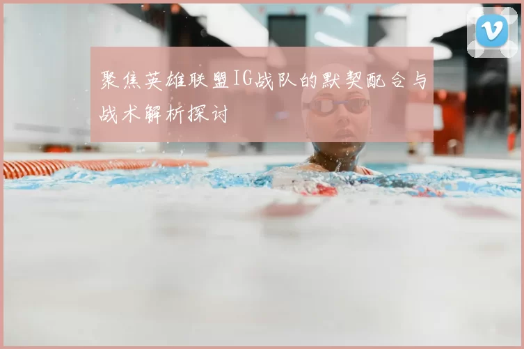 聚焦英雄联盟IG战队的默契配合与战术解析探讨