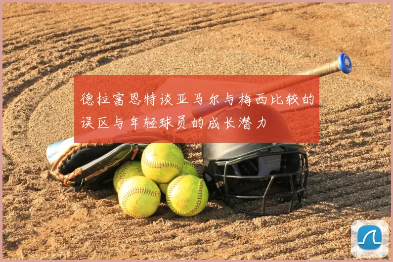 德拉富恩特谈亚马尔与梅西比较的误区与年轻球员的成长潜力