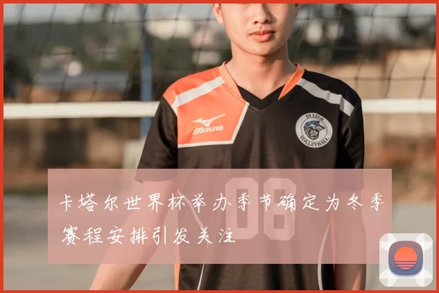卡塔尔世界杯举办季节确定为冬季 赛程安排引发关注