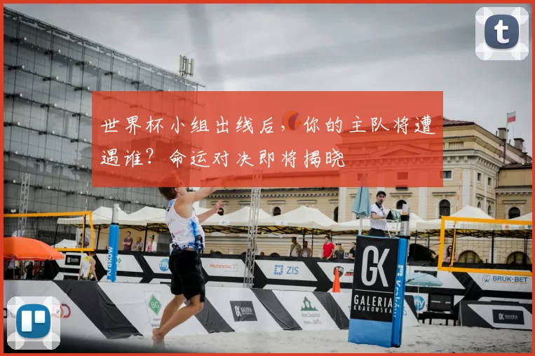 世界杯小组出线后，你的主队将遭遇谁？命运对决即将揭晓