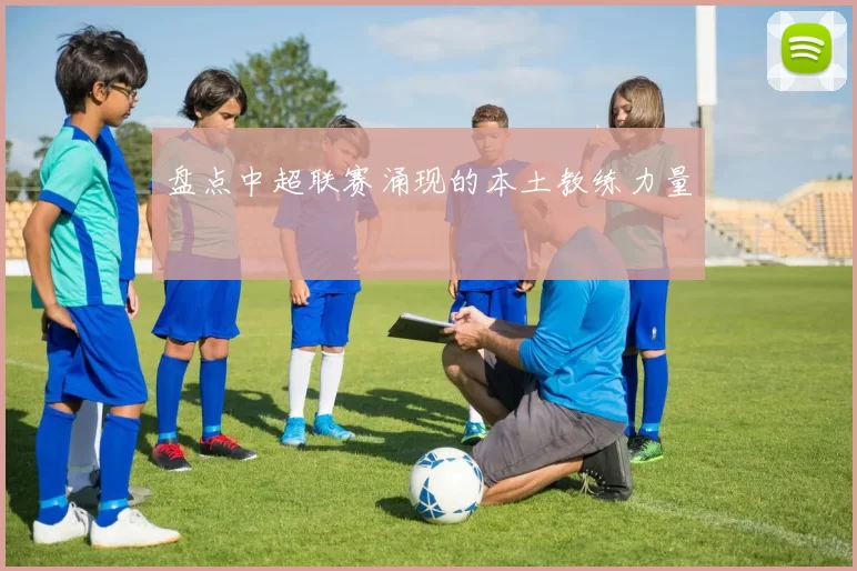 盘点中超联赛涌现的本土教练力量