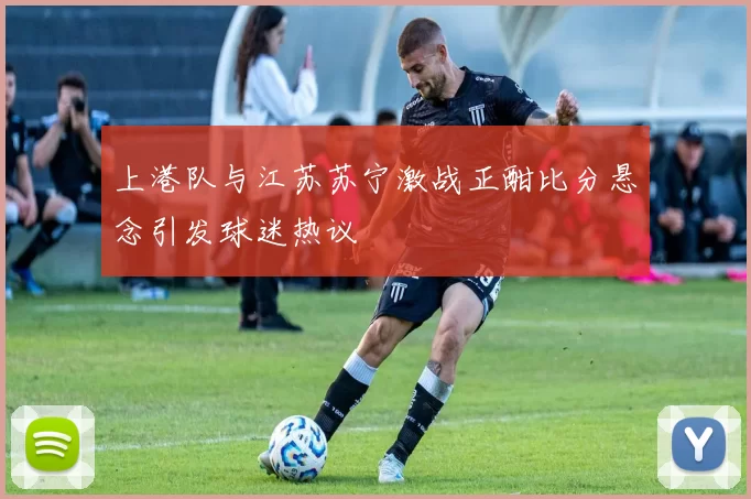 上港队与江苏苏宁激战正酣比分悬念引发球迷热议
