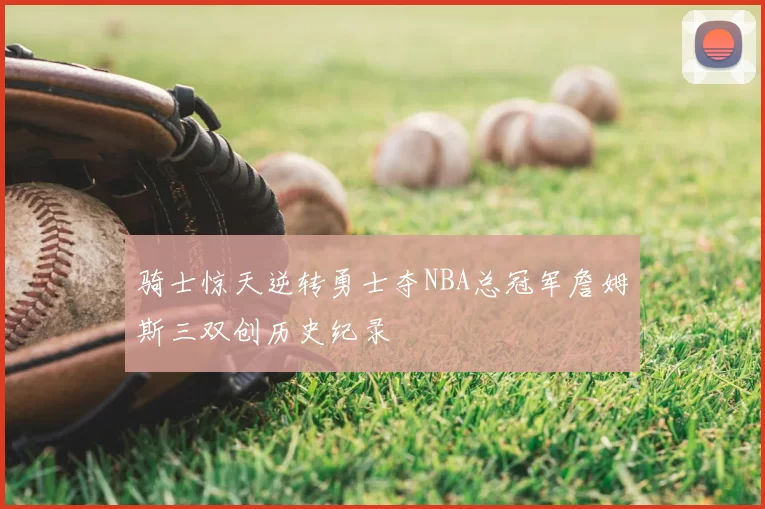 骑士惊天逆转勇士夺NBA总冠军詹姆斯三双创历史纪录
