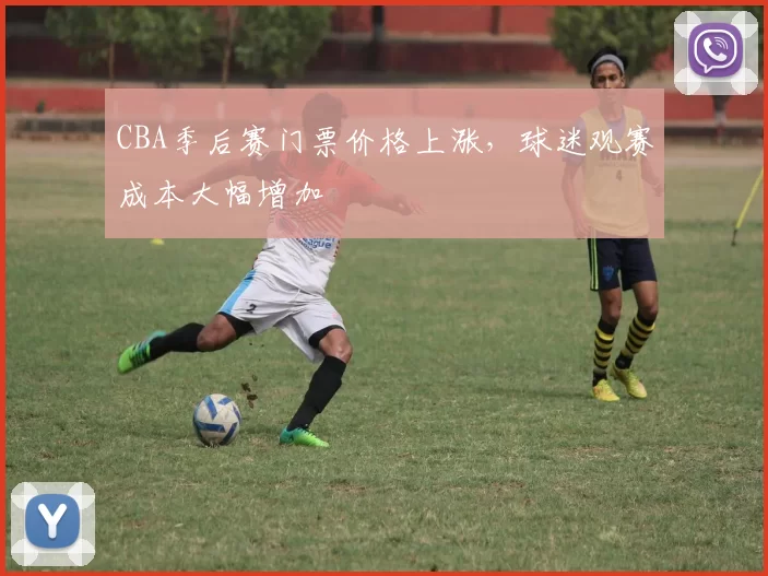 CBA季后赛门票价格上涨，球迷观赛成本大幅增加