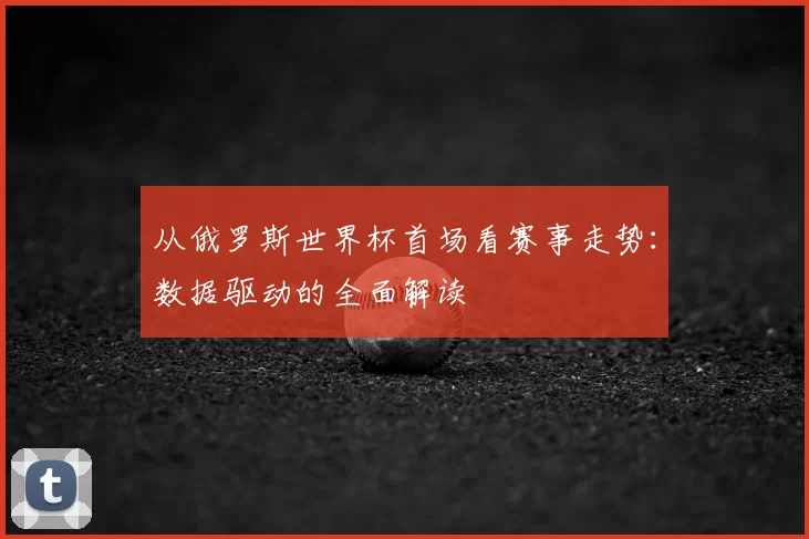 从俄罗斯世界杯首场看赛事走势:数据驱动的全面解读