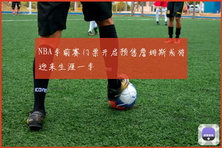 NBA季前赛门票开启预售詹姆斯或将迎来生涯一季