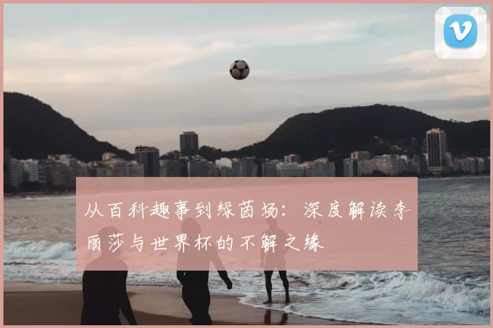 从百科趣事到绿茵场:深度解读李丽莎与世界杯的不解之缘