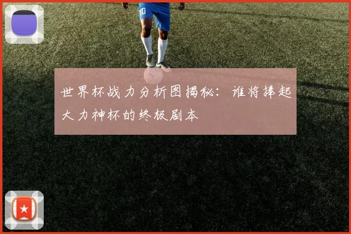 世界杯战力分析图揭秘:谁将捧起大力神杯的终极剧本