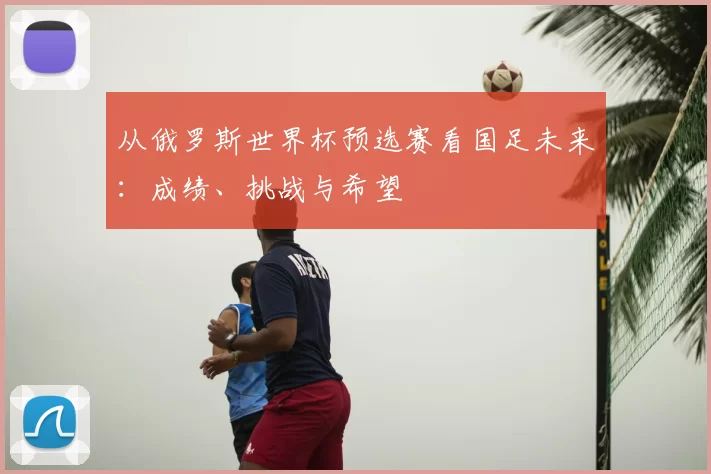 从俄罗斯世界杯预选赛看国足未来:成绩、挑战与希望