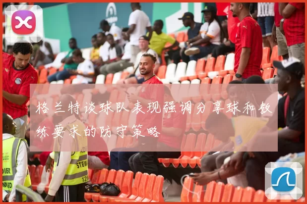 格兰特谈球队表现强调分享球和教练要求的防守策略